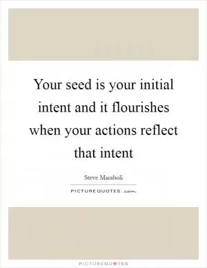 Your seed is your initial intent and it flourishes when your actions reflect that intent Picture Quote #1
