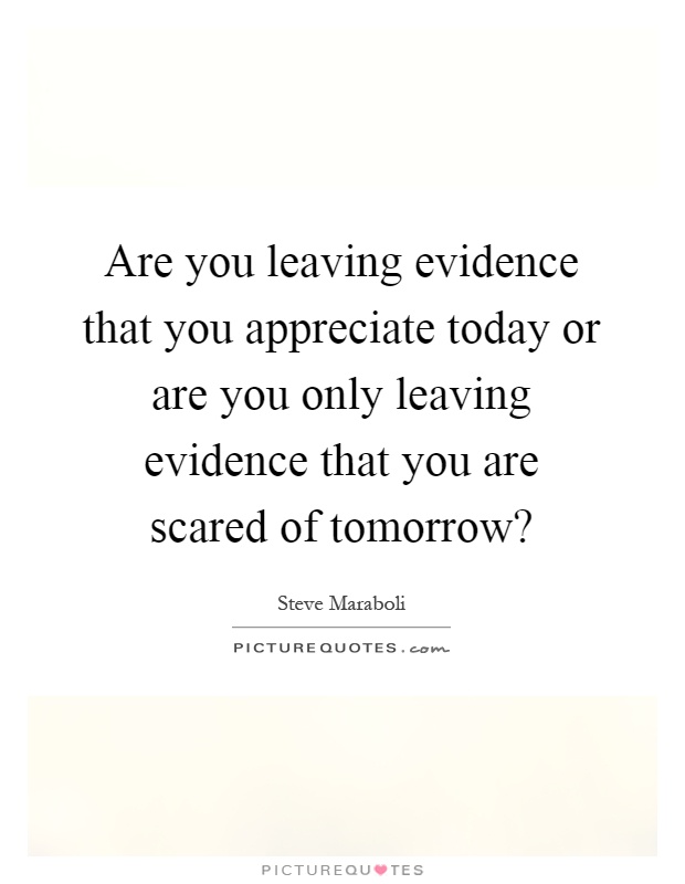 Are you leaving evidence that you appreciate today or are you only leaving evidence that you are scared of tomorrow? Picture Quote #1