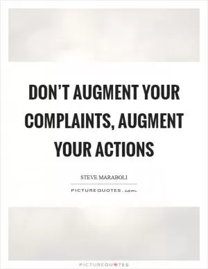 Don’t augment your complaints, augment your actions Picture Quote #1