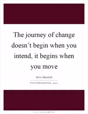 The journey of change doesn’t begin when you intend, it begins when you move Picture Quote #1