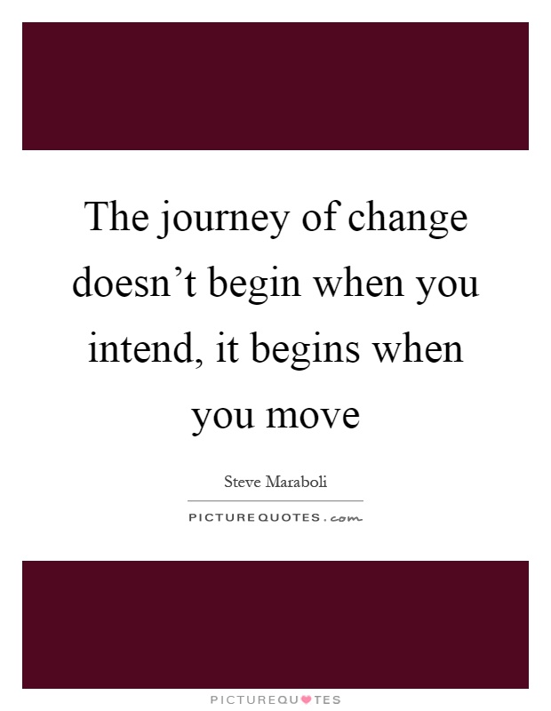 The journey of change doesn't begin when you intend, it begins when you move Picture Quote #1