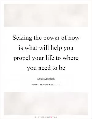 Seizing the power of now is what will help you propel your life to where you need to be Picture Quote #1