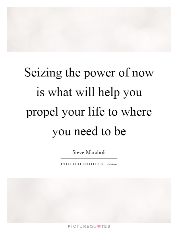 Seizing the power of now is what will help you propel your life to where you need to be Picture Quote #1