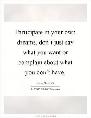 Participate in your own dreams, don’t just say what you want or complain about what you don’t have Picture Quote #1