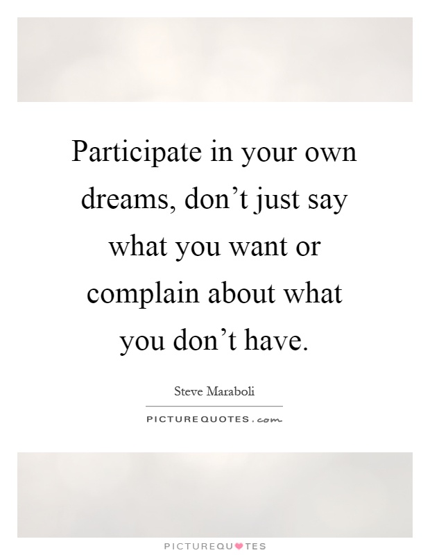 Participate in your own dreams, don't just say what you want or complain about what you don't have Picture Quote #1