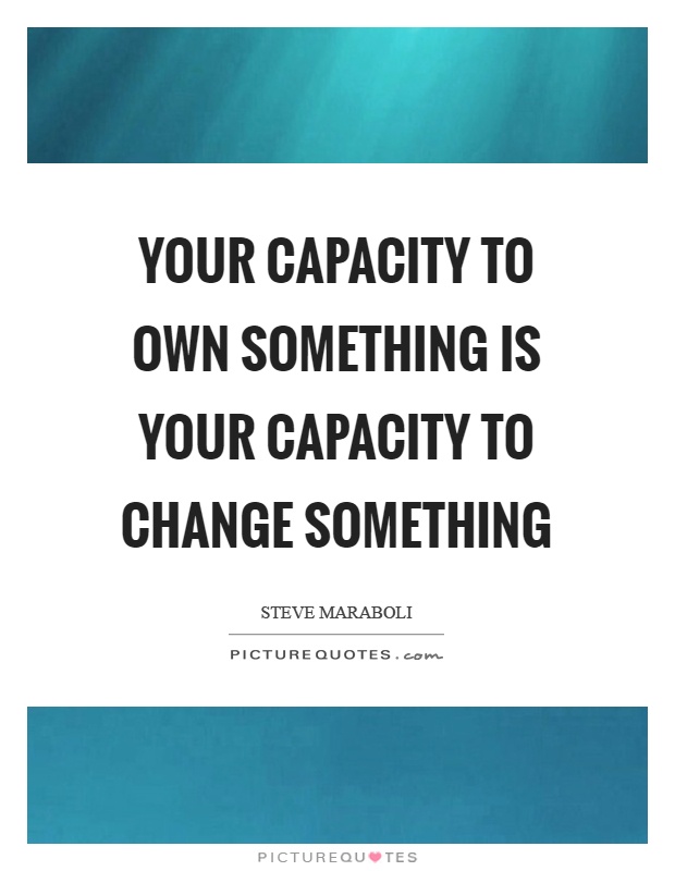 Your capacity to own something is your capacity to change something Picture Quote #1