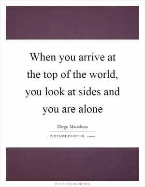 When you arrive at the top of the world, you look at sides and you are alone Picture Quote #1