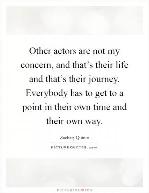 Other actors are not my concern, and that’s their life and that’s their journey. Everybody has to get to a point in their own time and their own way Picture Quote #1