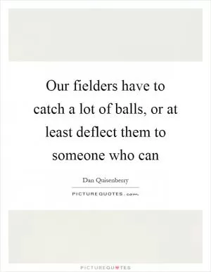 Our fielders have to catch a lot of balls, or at least deflect them to someone who can Picture Quote #1