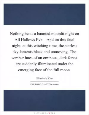 Nothing beats a haunted moonlit night on All Hallows Eve... And on this fatal night, at this witching time, the starless sky laments black and unmoving. The somber hues of an ominous, dark forest are suddenly illuminated under the emerging face of the full moon Picture Quote #1