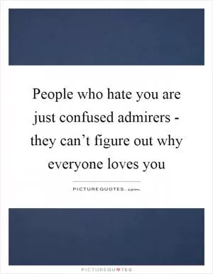 People who hate you are just confused admirers - they can’t figure out why everyone loves you Picture Quote #1