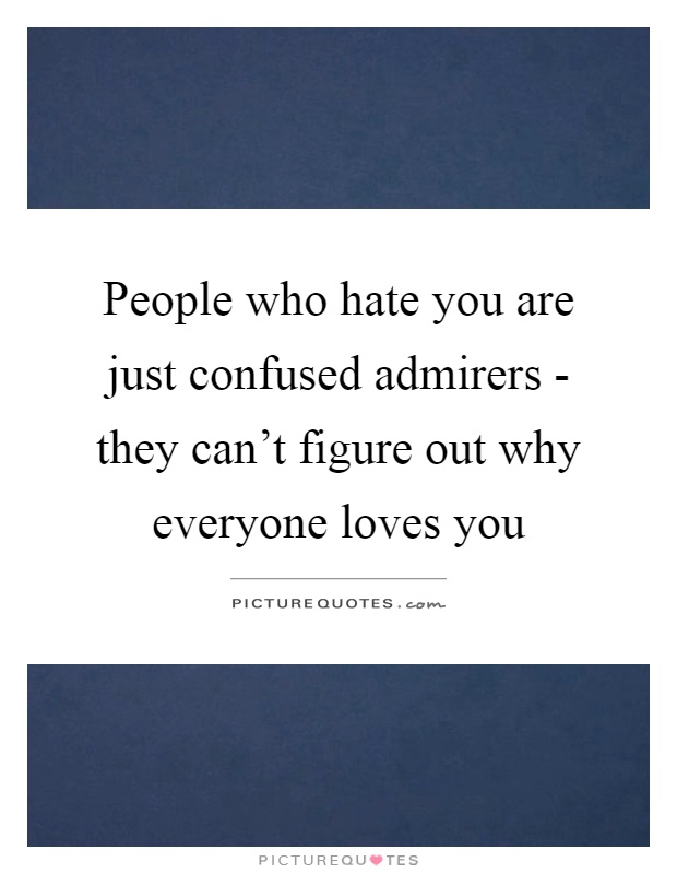 People who hate you are just confused admirers - they can't figure out why everyone loves you Picture Quote #1