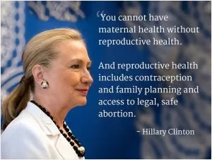 You cannot have maternal health without reproductive health. And reproductive health includes contraception and family planning and access to legal, safe abortion Picture Quote #1