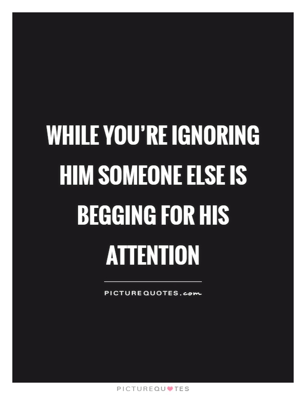 While you're ignoring him someone else is begging for his attention Picture Quote #1