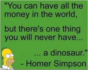 You can have all the money in the world, but there’s one thing you will never have... a dinosaur Picture Quote #1