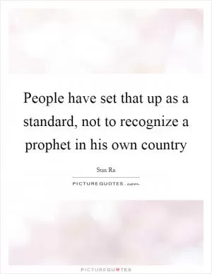 People have set that up as a standard, not to recognize a prophet in his own country Picture Quote #1