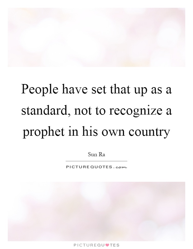 People have set that up as a standard, not to recognize a prophet in his own country Picture Quote #1