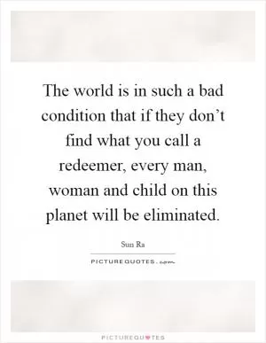 The world is in such a bad condition that if they don’t find what you call a redeemer, every man, woman and child on this planet will be eliminated Picture Quote #1