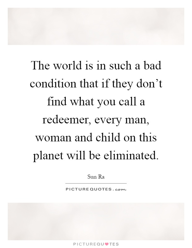 The world is in such a bad condition that if they don't find what you call a redeemer, every man, woman and child on this planet will be eliminated Picture Quote #1