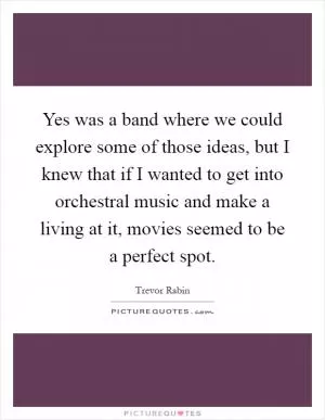 Yes was a band where we could explore some of those ideas, but I knew that if I wanted to get into orchestral music and make a living at it, movies seemed to be a perfect spot Picture Quote #1