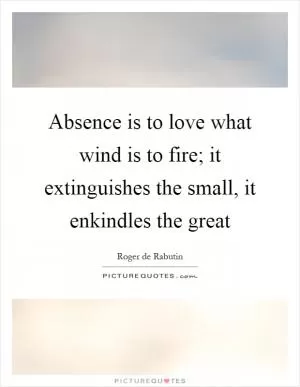 Absence is to love what wind is to fire; it extinguishes the small, it enkindles the great Picture Quote #1