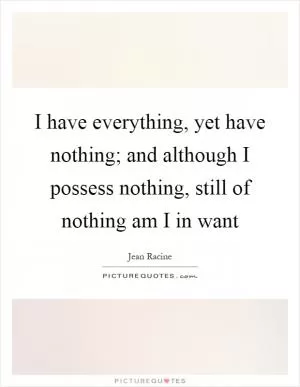I have everything, yet have nothing; and although I possess nothing, still of nothing am I in want Picture Quote #1