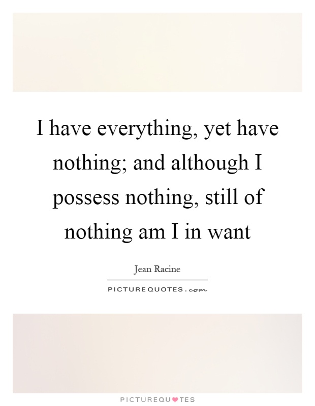 I have everything, yet have nothing; and although I possess nothing, still of nothing am I in want Picture Quote #1