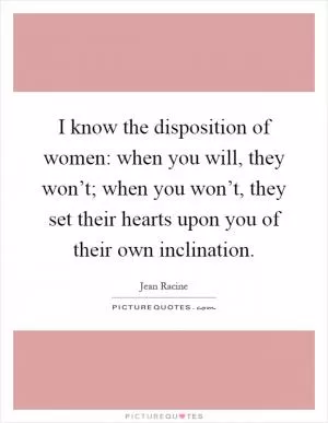 I know the disposition of women: when you will, they won’t; when you won’t, they set their hearts upon you of their own inclination Picture Quote #1