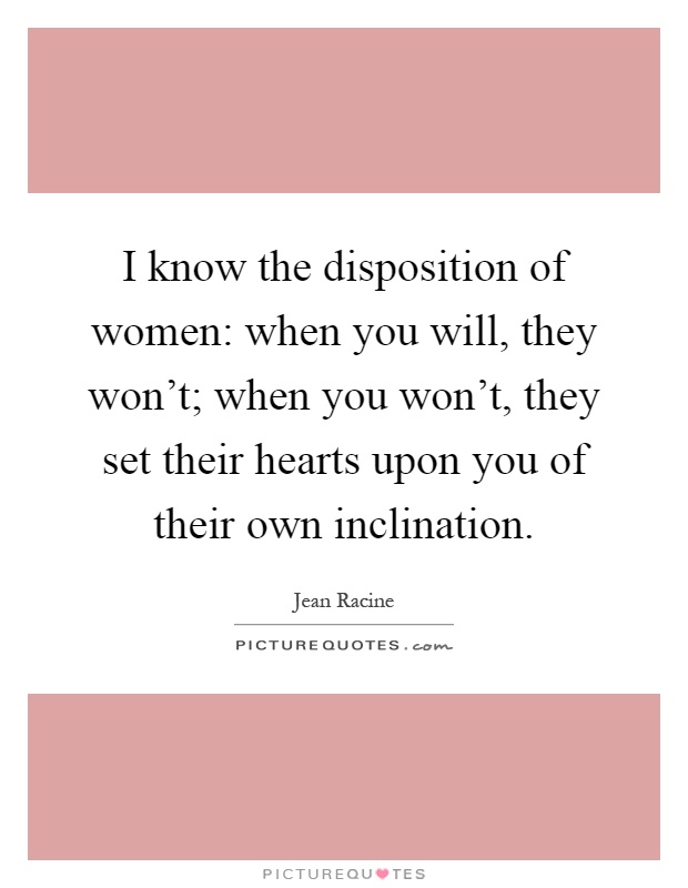 I know the disposition of women: when you will, they won't; when you won't, they set their hearts upon you of their own inclination Picture Quote #1