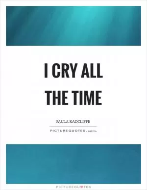 I cry all the time Picture Quote #1