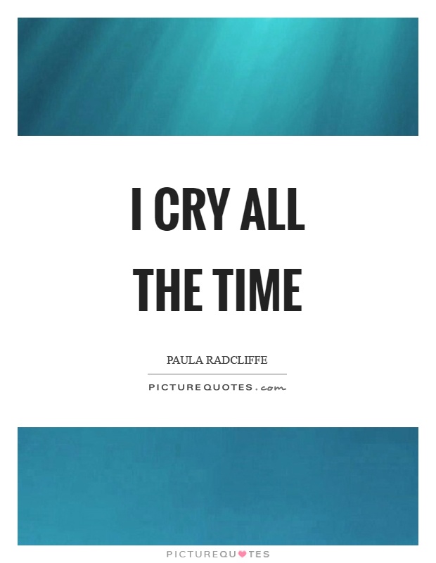 I cry all the time Picture Quote #1