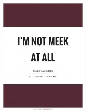 I’m not meek at all Picture Quote #1