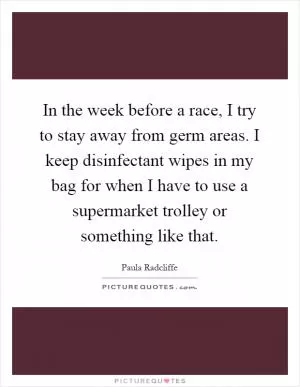 In the week before a race, I try to stay away from germ areas. I keep disinfectant wipes in my bag for when I have to use a supermarket trolley or something like that Picture Quote #1