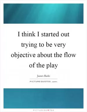 I think I started out trying to be very objective about the flow of the play Picture Quote #1