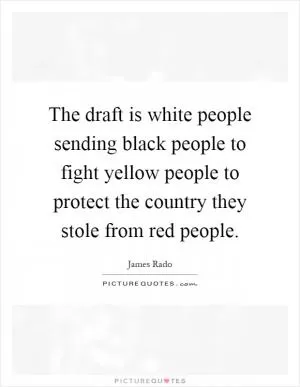 The draft is white people sending black people to fight yellow people to protect the country they stole from red people Picture Quote #1