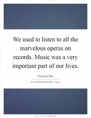 We used to listen to all the marvelous operas on records. Music was a very important part of our lives Picture Quote #1