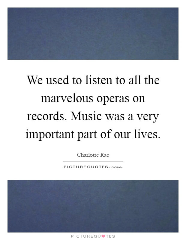 We used to listen to all the marvelous operas on records. Music was a very important part of our lives Picture Quote #1