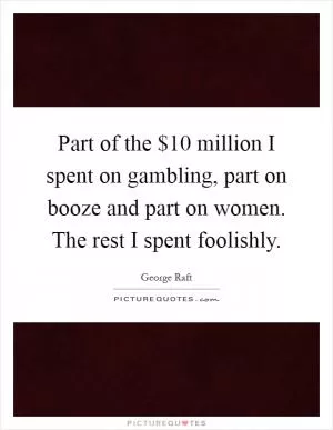 Part of the $10 million I spent on gambling, part on booze and part on women. The rest I spent foolishly Picture Quote #1