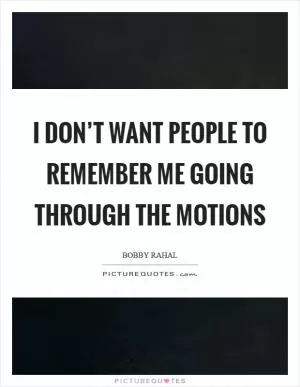 I don’t want people to remember me going through the motions Picture Quote #1