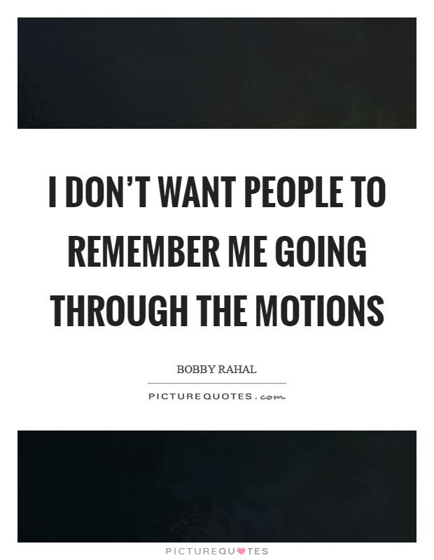 I don't want people to remember me going through the motions Picture Quote #1