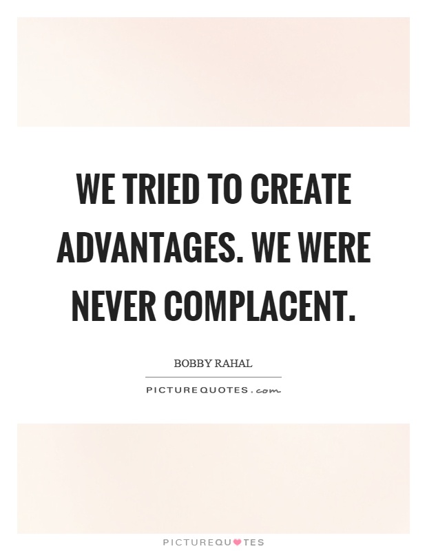 We tried to create advantages. We were never complacent Picture Quote #1
