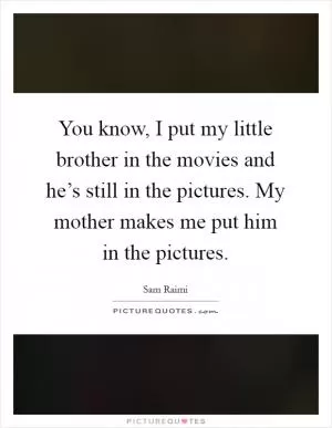 You know, I put my little brother in the movies and he’s still in the pictures. My mother makes me put him in the pictures Picture Quote #1