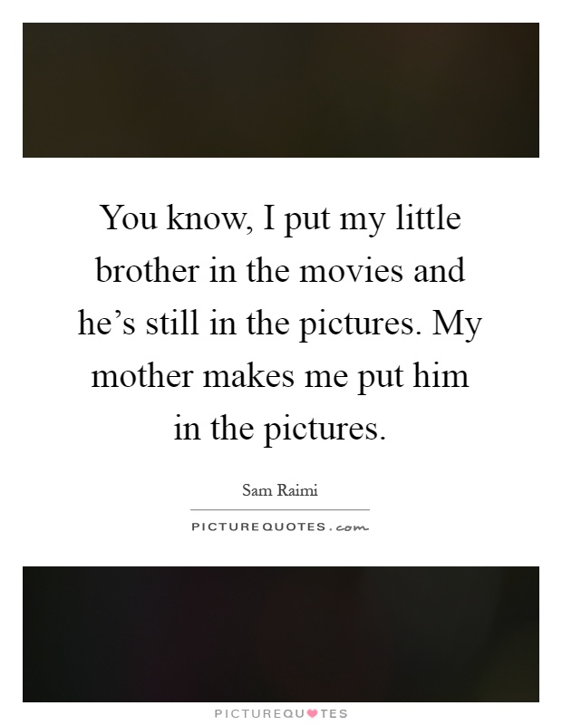 You know, I put my little brother in the movies and he's still in the pictures. My mother makes me put him in the pictures Picture Quote #1