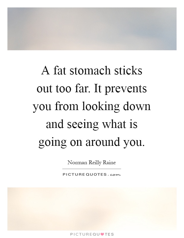A fat stomach sticks out too far. It prevents you from looking down and seeing what is going on around you Picture Quote #1