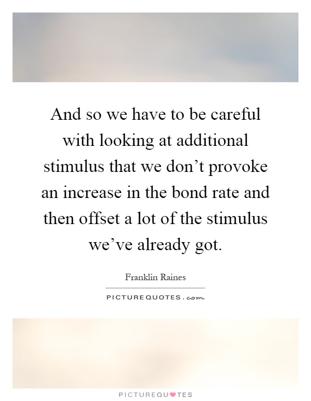And so we have to be careful with looking at additional stimulus that we don't provoke an increase in the bond rate and then offset a lot of the stimulus we've already got Picture Quote #1