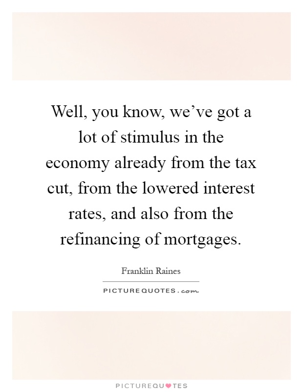 Well, you know, we've got a lot of stimulus in the economy already from the tax cut, from the lowered interest rates, and also from the refinancing of mortgages Picture Quote #1