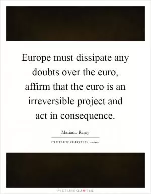 Europe must dissipate any doubts over the euro, affirm that the euro is an irreversible project and act in consequence Picture Quote #1