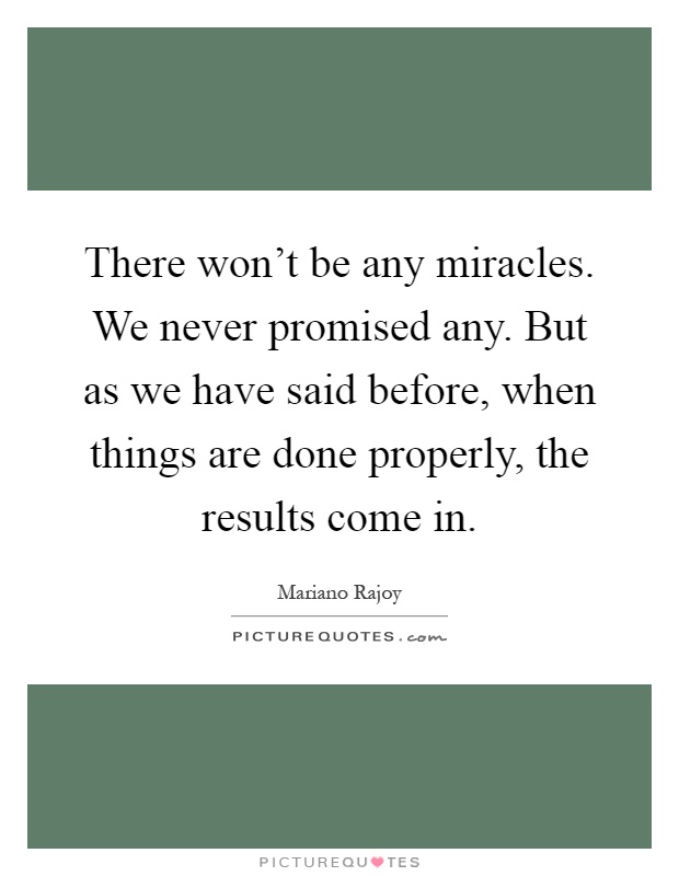There won't be any miracles. We never promised any. But as we have said before, when things are done properly, the results come in Picture Quote #1