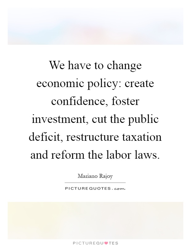 We have to change economic policy: create confidence, foster investment, cut the public deficit, restructure taxation and reform the labor laws Picture Quote #1