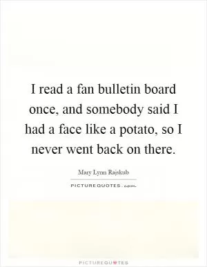 I read a fan bulletin board once, and somebody said I had a face like a potato, so I never went back on there Picture Quote #1